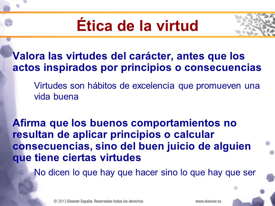 Ética de la virtud Valora las virtudes del carácter, antes que los actos inspirados por principios o consecuencias.