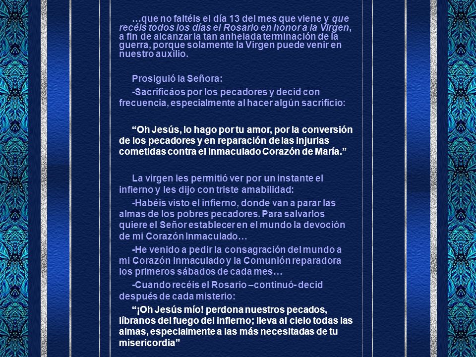 …que no faltéis el día 13 del mes que viene y que recéis todos los días el Rosario en honor a la Virgen, a fin de alcanzar la tan anhelada terminación de la guerra, porque solamente la Virgen puede venir en nuestro auxilio.