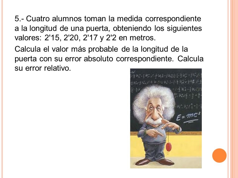 5.- Cuatro alumnos toman la medida correspondiente a la longitud de una puerta, obteniendo los siguientes valores: 2 15, 2 20, 2 17 y 2 2 en metros.