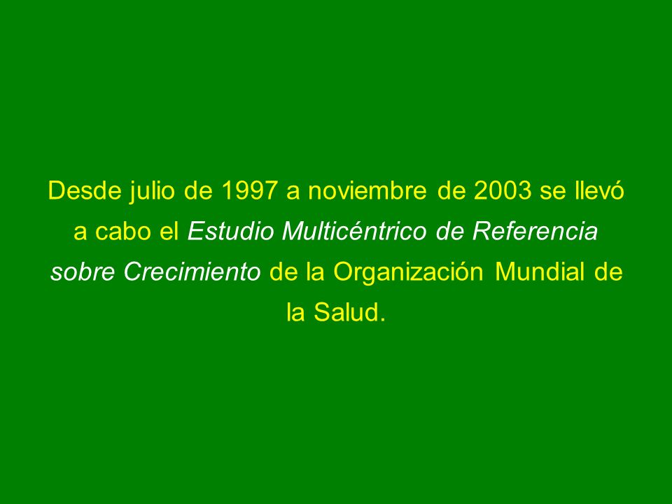 Desde julio de 1997 a noviembre de 2003 se llevó a cabo el Estudio Multicéntrico de Referencia sobre Crecimiento de la Organización Mundial de la Salud.