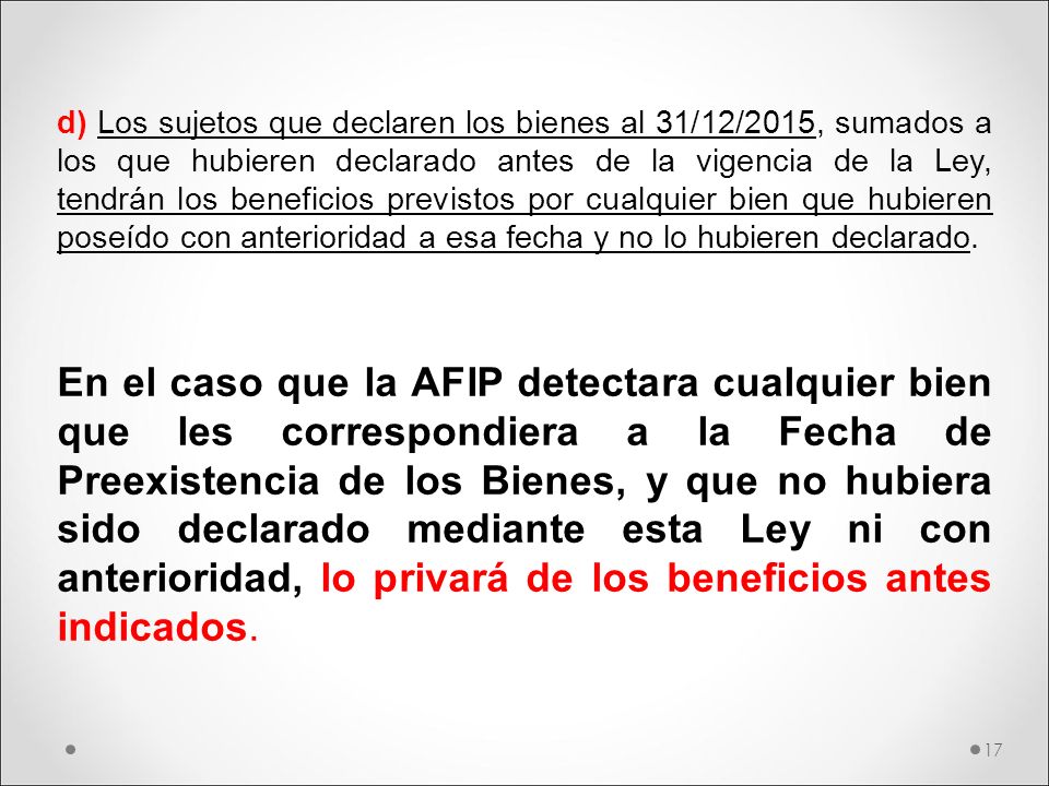 d) Los sujetos que declaren los bienes al 31/12/2015, sumados a los que hubieren declarado antes de la vigencia de la Ley, tendrán los beneficios previstos por cualquier bien que hubieren poseído con anterioridad a esa fecha y no lo hubieren declarado.