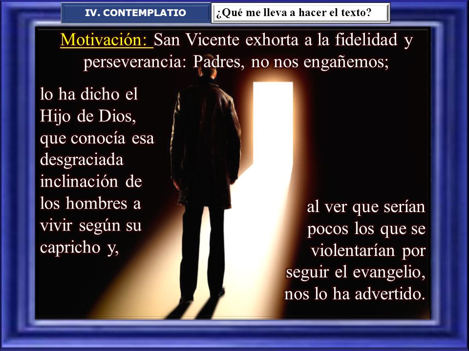 IV. CONTEMPLATIO ¿Qué me lleva a hacer el texto Motivación: San Vicente exhorta a la fidelidad y perseverancia: Padres, no nos engañemos;