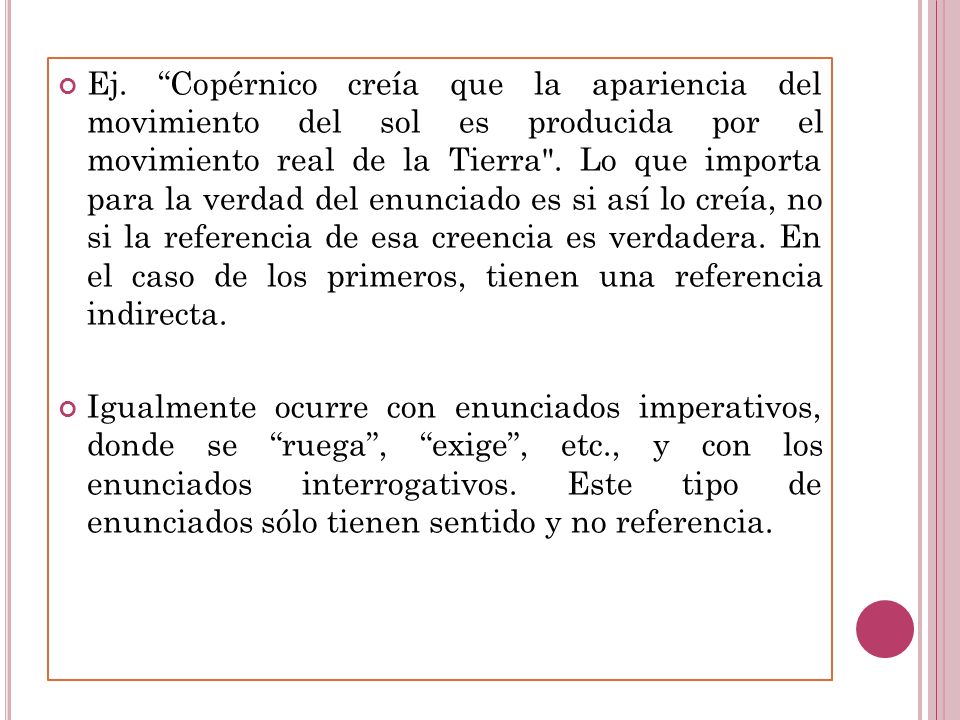 Ej. Copérnico creía que la apariencia del movimiento del sol es producida por el movimiento real de la Tierra . Lo que importa para la verdad del enunciado es si así lo creía, no si la referencia de esa creencia es verdadera. En el caso de los primeros, tienen una referencia indirecta.