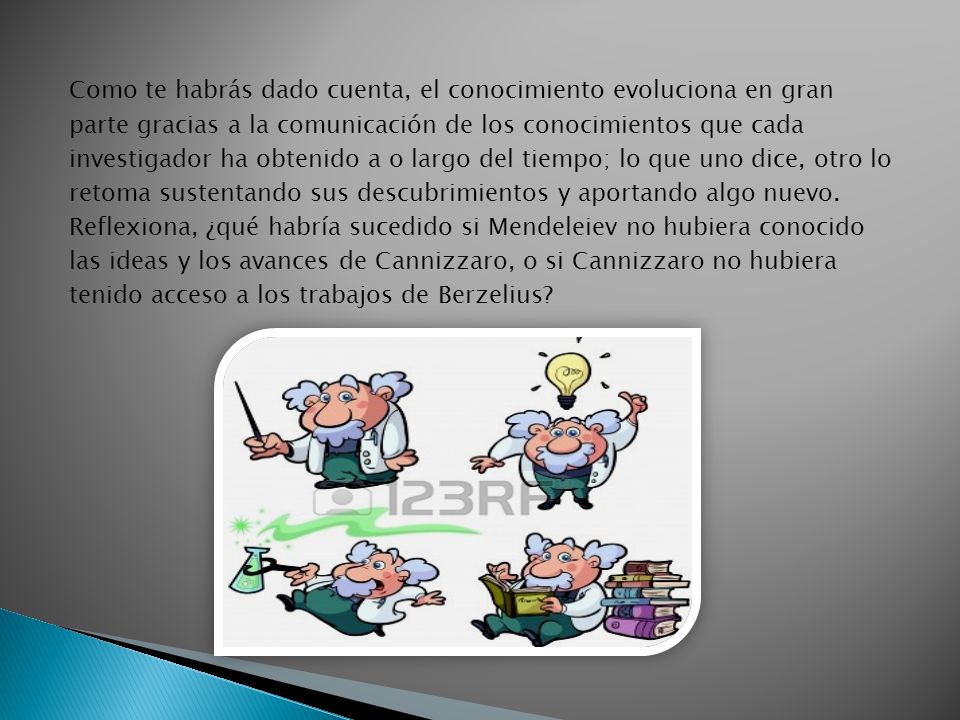 Como te habrás dado cuenta, el conocimiento evoluciona en gran parte gracias a la comunicación de los conocimientos que cada investigador ha obtenido a o largo del tiempo; lo que uno dice, otro lo retoma sustentando sus descubrimientos y aportando algo nuevo.