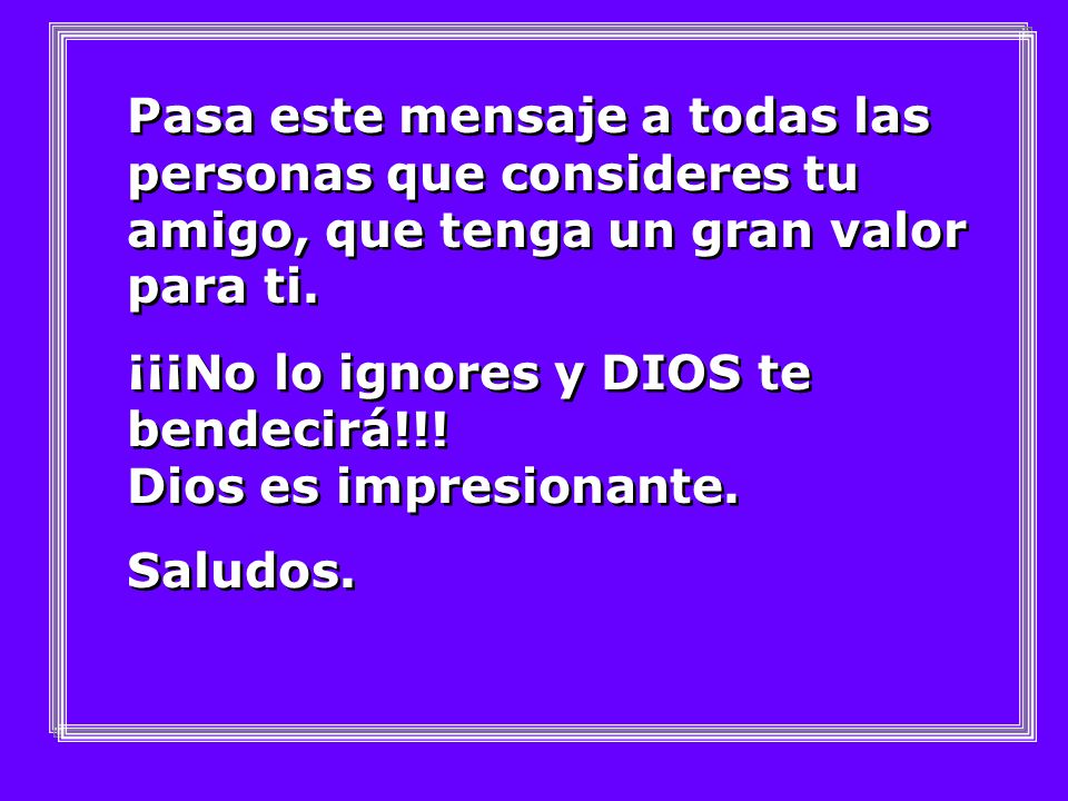 Pasa este mensaje a todas las personas que consideres tu amigo, que tenga un gran valor para ti.