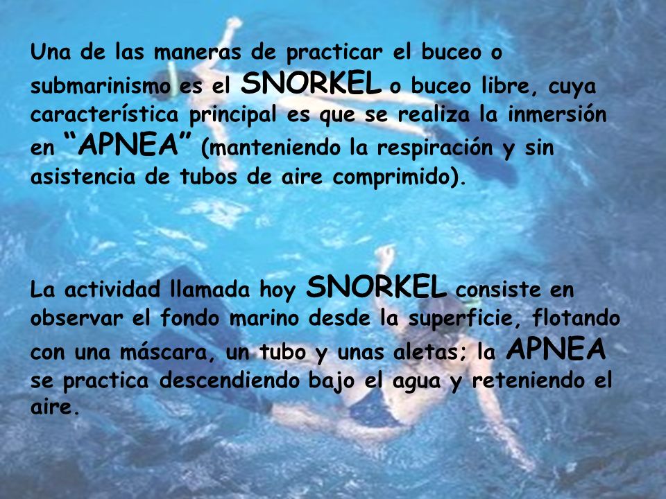 Una de las maneras de practicar el buceo o submarinismo es el SNORKEL o buceo libre, cuya característica principal es que se realiza la inmersión en APNEA (manteniendo la respiración y sin asistencia de tubos de aire comprimido).