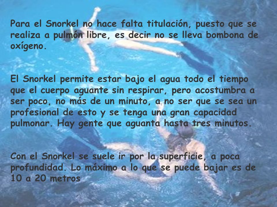 Para el Snorkel no hace falta titulación, puesto que se realiza a pulmón libre, es decir no se lleva bombona de oxígeno.