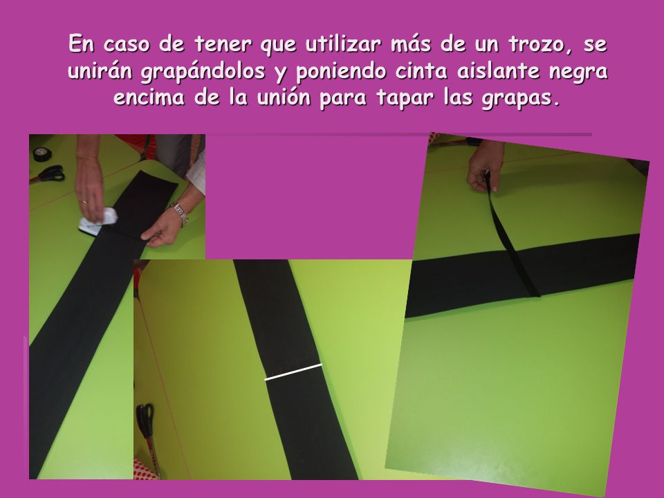 En caso de tener que utilizar más de un trozo, se unirán grapándolos y poniendo cinta aislante negra encima de la unión para tapar las grapas.
