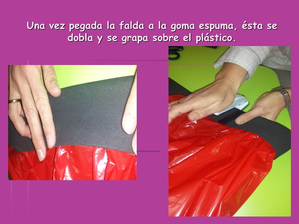 Una vez pegada la falda a la goma espuma, ésta se dobla y se grapa sobre el plástico.