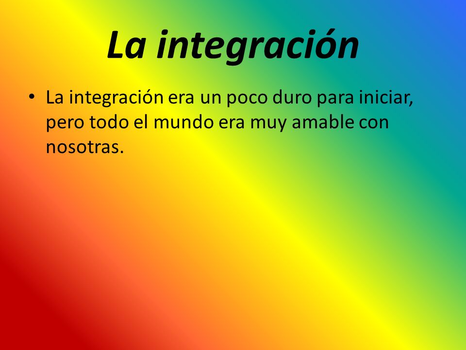 La integración La integración era un poco duro para iniciar, pero todo el mundo era muy amable con nosotras.