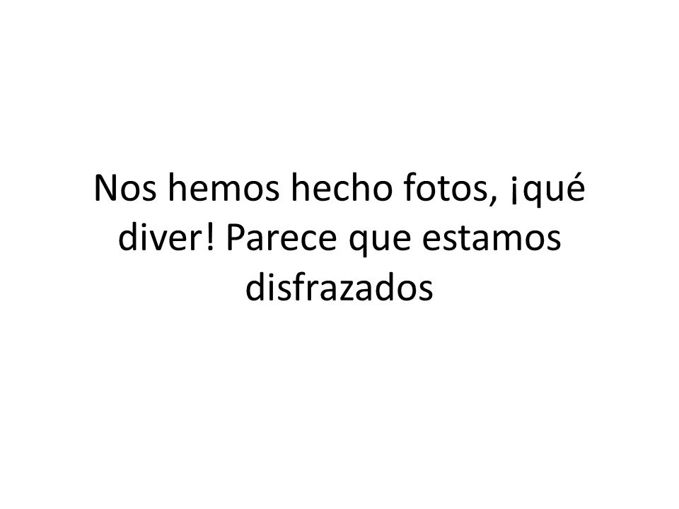 Nos hemos hecho fotos, ¡qué diver! Parece que estamos disfrazados