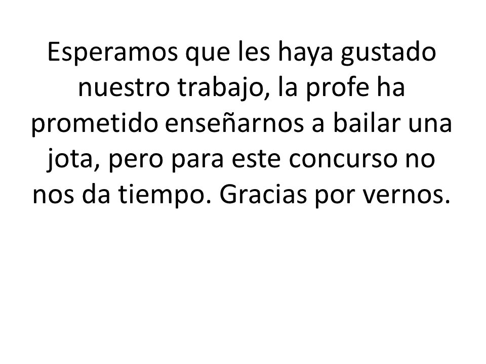 Esperamos que les haya gustado nuestro trabajo, la profe ha prometido enseñarnos a bailar una jota, pero para este concurso no nos da tiempo.