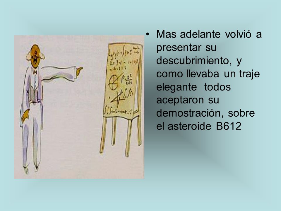 Mas adelante volvió a presentar su descubrimiento, y como llevaba un traje elegante todos aceptaron su demostración, sobre el asteroide B612
