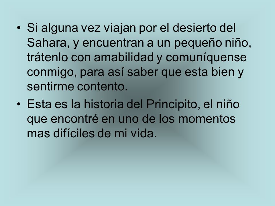 Si alguna vez viajan por el desierto del Sahara, y encuentran a un pequeño niño, trátenlo con amabilidad y comuníquense conmigo, para así saber que esta bien y sentirme contento.