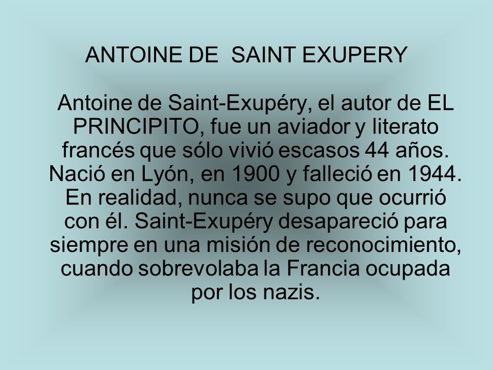 ANTOINE DE SAINT EXUPERY Antoine de Saint-Exupéry, el autor de EL PRINCIPITO, fue un aviador y literato francés que sólo vivió escasos 44 años.