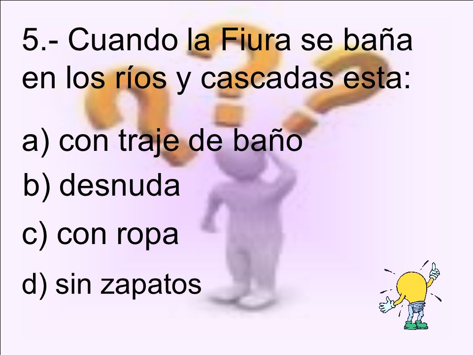 5.- Cuando la Fiura se baña en los ríos y cascadas esta: