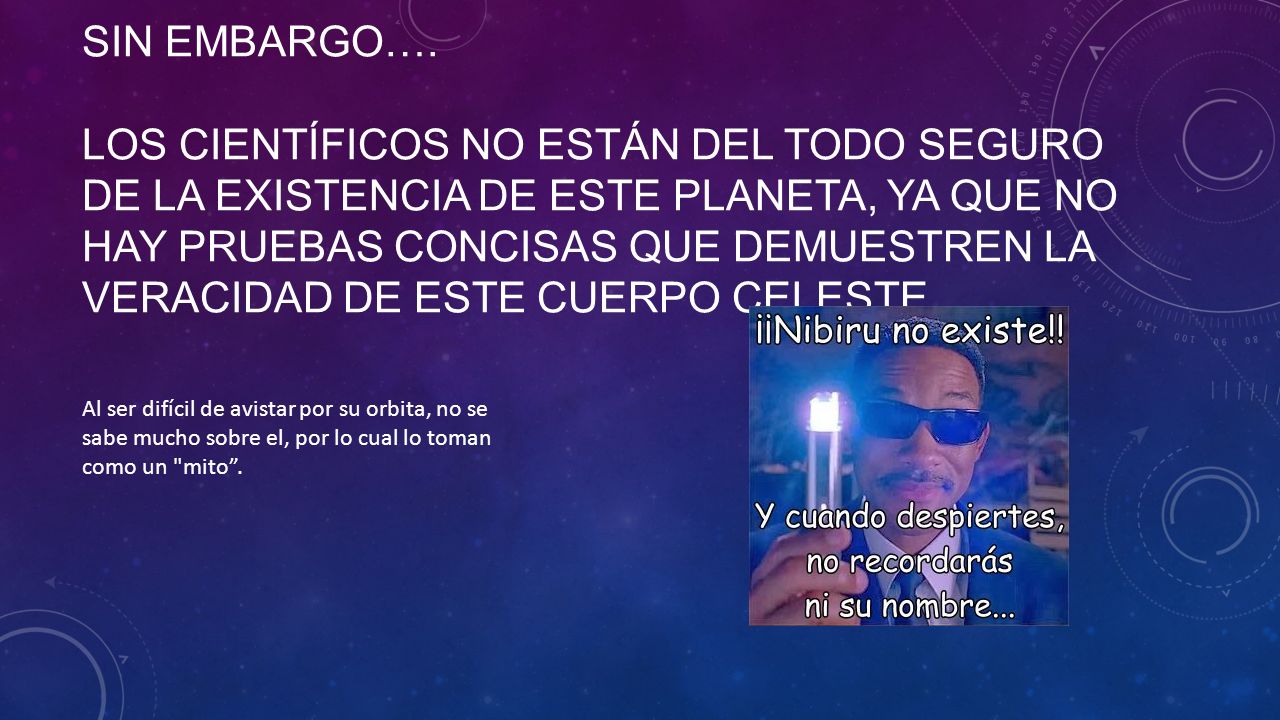 Sin embargo…. Los científicos no están del todo seguro de la existencia de este planeta, ya que no hay pruebas concisas que demuestren la veracidad de este cuerpo celeste.