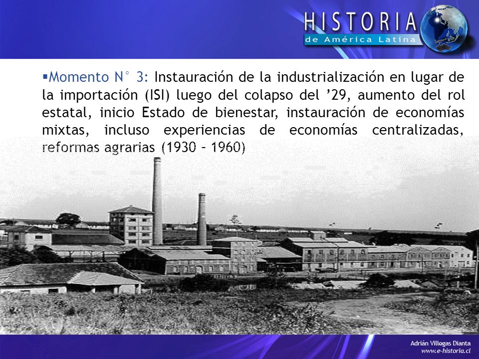 Momento N° 3: Instauración de la industrialización en lugar de la importación (ISI) luego del colapso del ’29, aumento del rol estatal, inicio Estado de bienestar, instauración de economías mixtas, incluso experiencias de economías centralizadas, reformas agrarias (1930 – 1960)