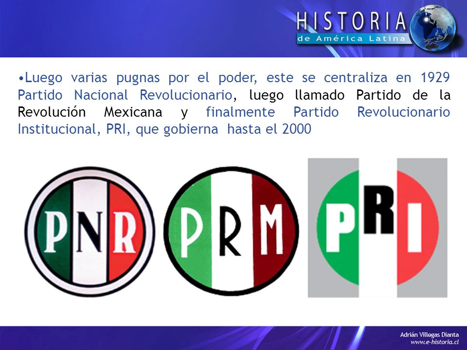 Luego varias pugnas por el poder, este se centraliza en 1929 Partido Nacional Revolucionario, luego llamado Partido de la Revolución Mexicana y finalmente Partido Revolucionario Institucional, PRI, que gobierna hasta el 2000
