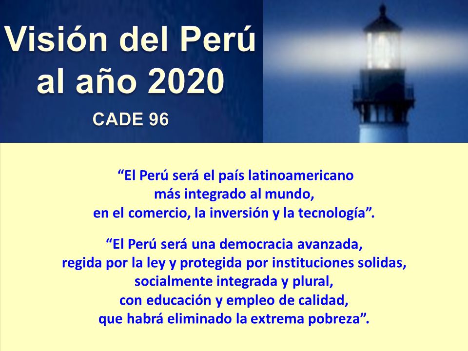 Visión del Perú al año 2020 CADE 96. El Perú será el país latinoamericano más integrado al mundo, en el comercio, la inversión y la tecnología .