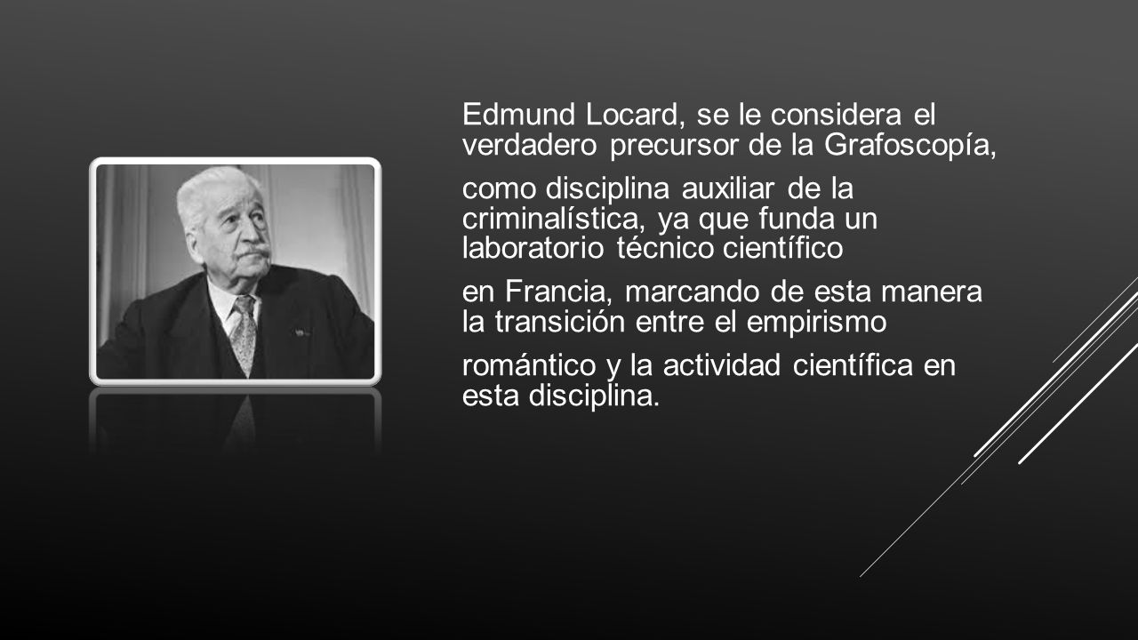 Edmund Locard, se le considera el verdadero precursor de la Grafoscopía,