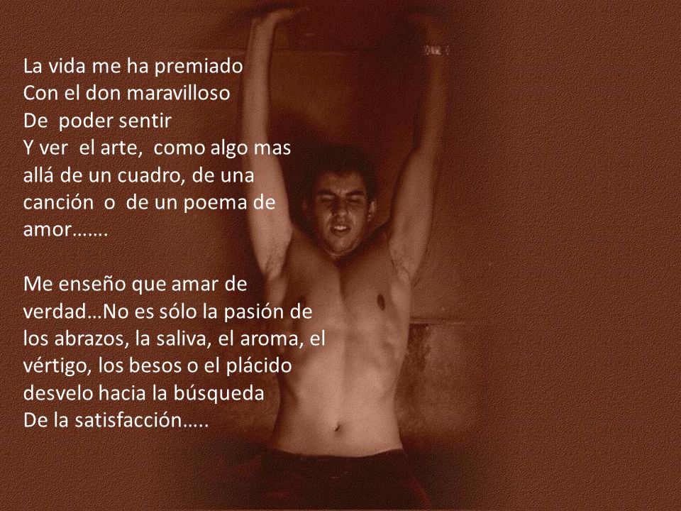 La vida me ha premiado Con el don maravilloso. De poder sentir.