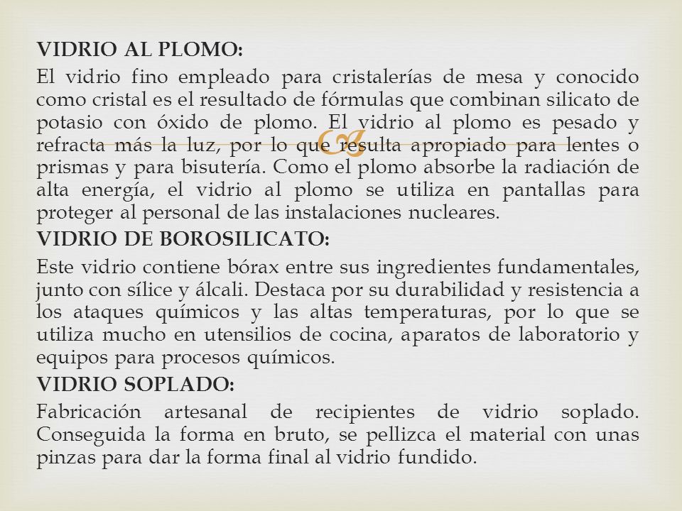 VIDRIO AL PLOMO: El vidrio fino empleado para cristalerías de mesa y conocido como cristal es el resultado de fórmulas que combinan silicato de potasio con óxido de plomo.