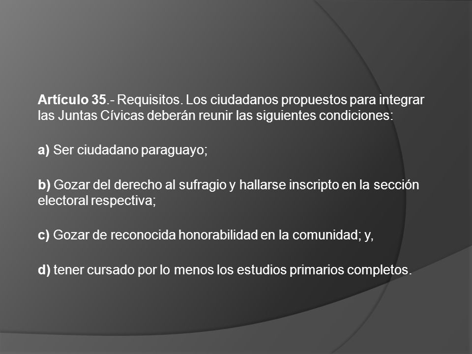 Artículo 35.- Requisitos. Los ciudadanos propuestos para integrar las Juntas Cívicas deberán reunir las siguientes condiciones: