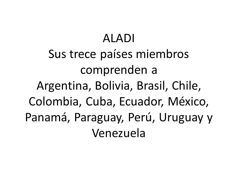 ALADI Sus trece países miembros comprenden a Argentina, Bolivia, Brasil, Chile, Colombia, Cuba, Ecuador, México, Panamá, Paraguay, Perú, Uruguay y Venezuela