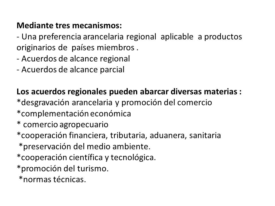 Mediante tres mecanismos: - Una preferencia arancelaria regional aplicable a productos originarios de países miembros .