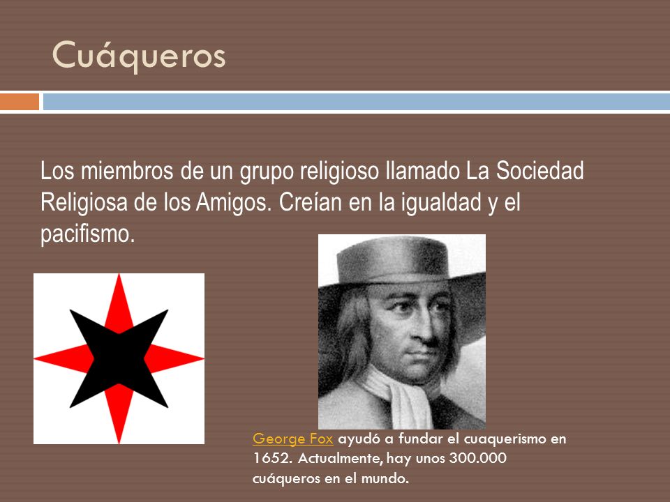 Cuáqueros Los miembros de un grupo religioso llamado La Sociedad Religiosa de los Amigos. Creían en la igualdad y el pacifismo.