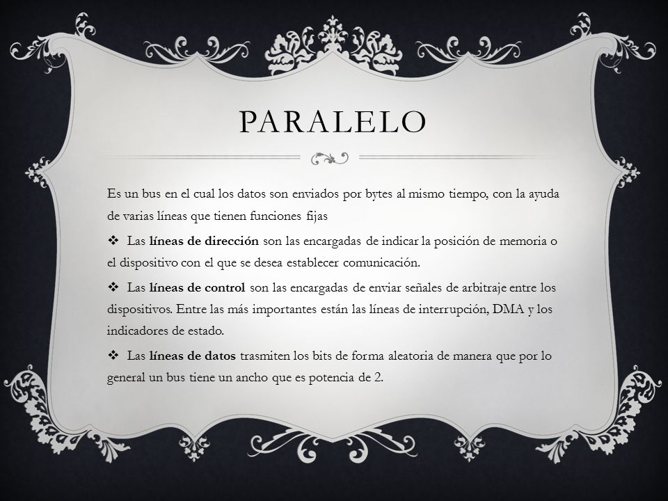paralelo Es un bus en el cual los datos son enviados por bytes al mismo tiempo, con la ayuda de varias líneas que tienen funciones fijas.