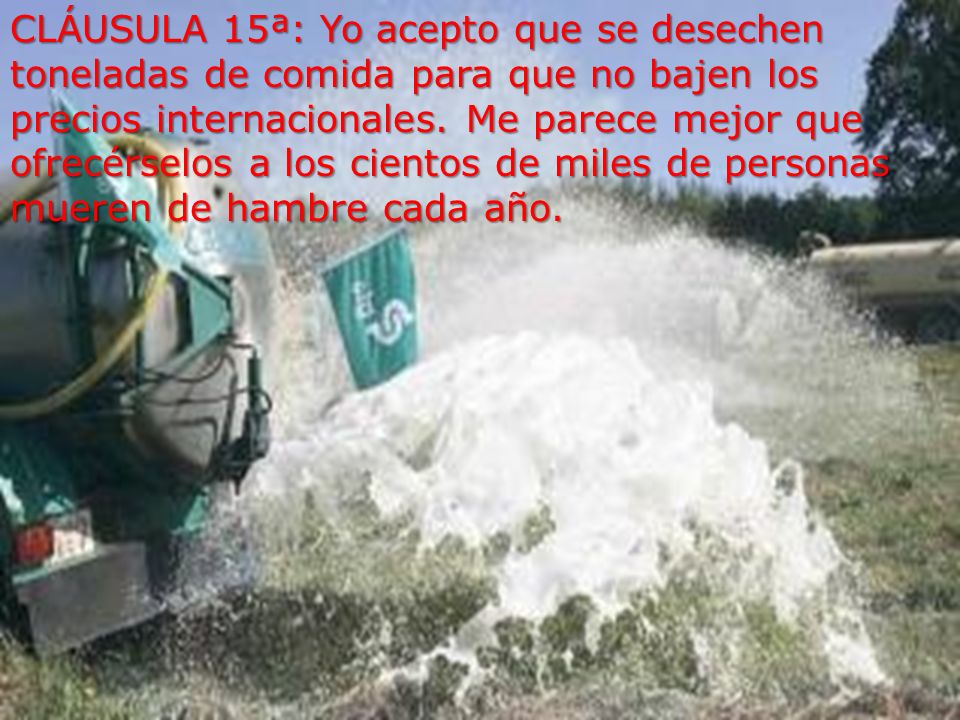 CLÁUSULA 15ª: Yo acepto que se desechen toneladas de comida para que no bajen los precios internacionales.
