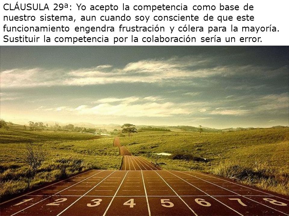 CLÁUSULA 29ª: Yo acepto la competencia como base de nuestro sistema, aun cuando soy consciente de que este funcionamiento engendra frustración y cólera para la mayoría.