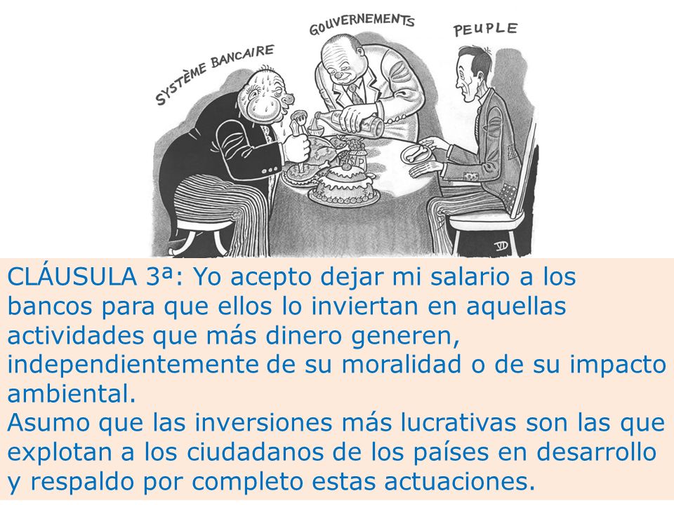 CLÁUSULA 3ª: Yo acepto dejar mi salario a los bancos para que ellos lo inviertan en aquellas actividades que más dinero generen, independientemente de su moralidad o de su impacto ambiental.