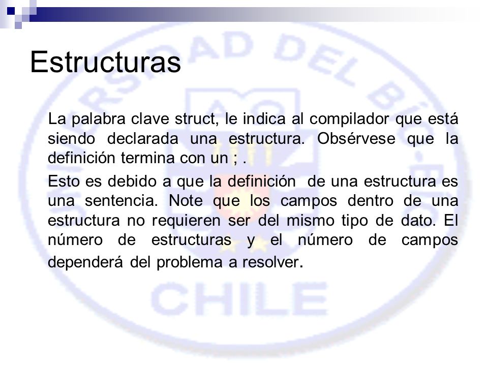 Estructuras La palabra clave struct, le indica al compilador que está siendo declarada una estructura. Obsérvese que la definición termina con un ; .