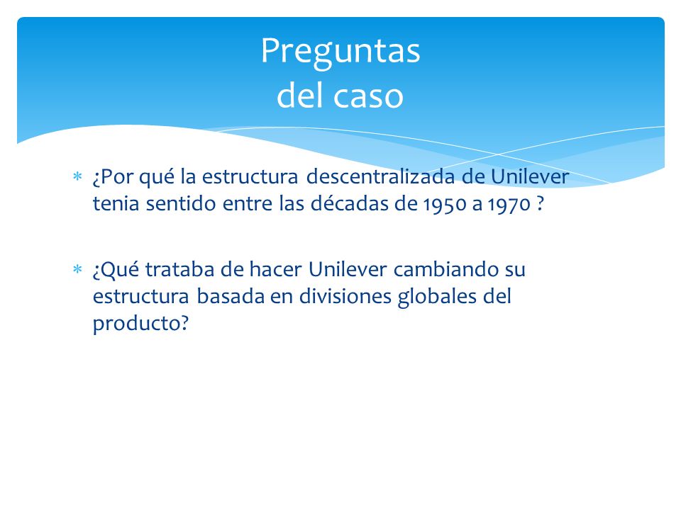 Preguntas del caso ¿Por qué la estructura descentralizada de Unilever tenia sentido entre las décadas de 1950 a 1970