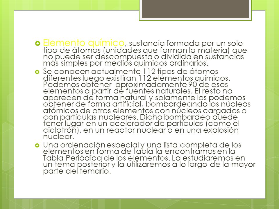Elemento químico, sustancia formada por un solo tipo de átomos (unidades que forman la materia) que no puede ser descompuesta o dividida en sustancias más simples por medios químicos ordinarios.