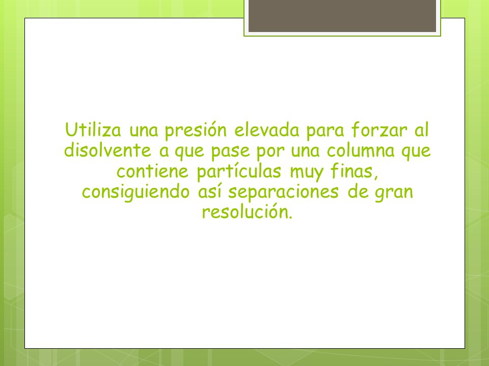Utiliza una presión elevada para forzar al disolvente a que pase por una columna que contiene partículas muy finas, consiguiendo así separaciones de gran resolución.