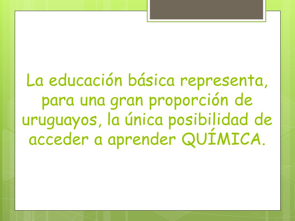 La educación básica representa, para una gran proporción de uruguayos, la única posibilidad de acceder a aprender QUÍMICA.