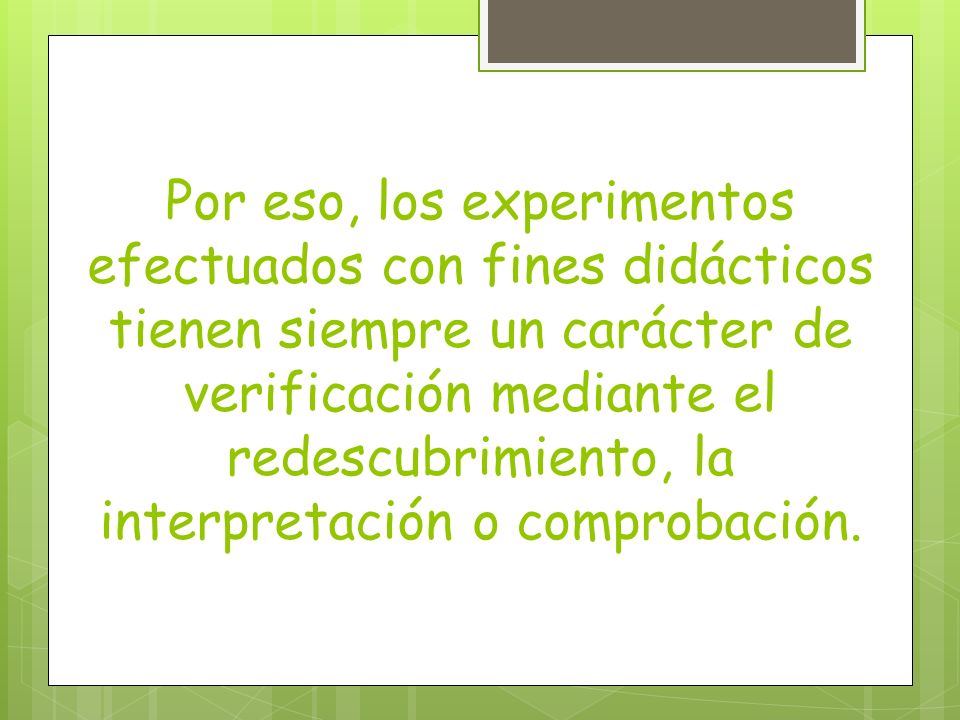 Por eso, los experimentos efectuados con fines didácticos tienen siempre un carácter de verificación mediante el redescubrimiento, la interpretación o comprobación.