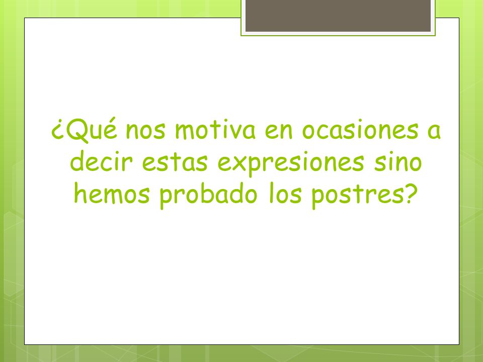 ¿Qué nos motiva en ocasiones a decir estas expresiones sino hemos probado los postres