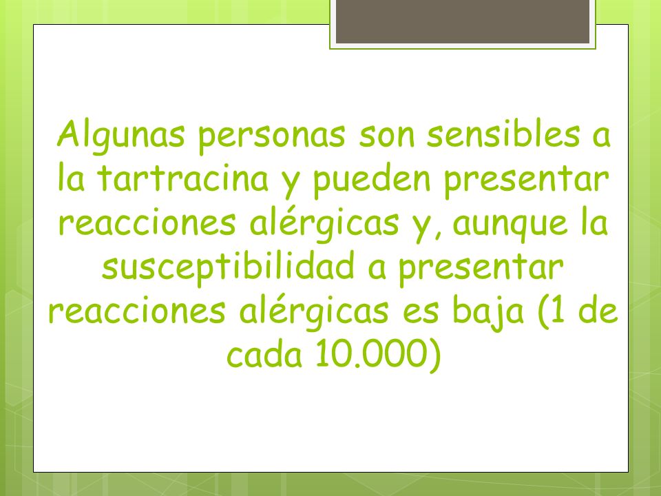 Algunas personas son sensibles a la tartracina y pueden presentar reacciones alérgicas y, aunque la susceptibilidad a presentar reacciones alérgicas es baja (1 de cada )