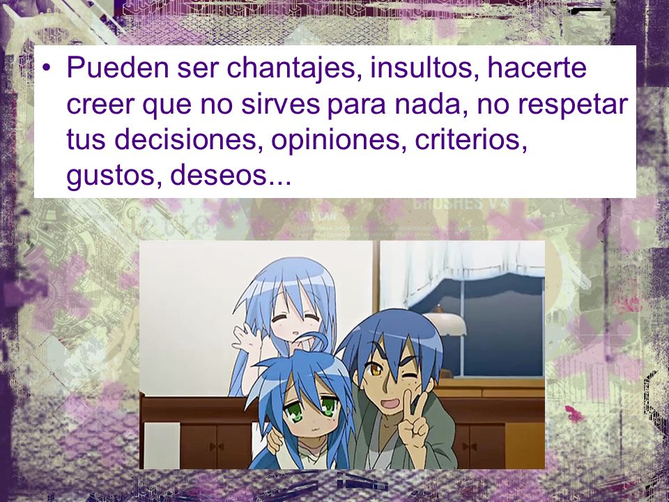 Pueden ser chantajes, insultos, hacerte creer que no sirves para nada, no respetar tus decisiones, opiniones, criterios, gustos, deseos...