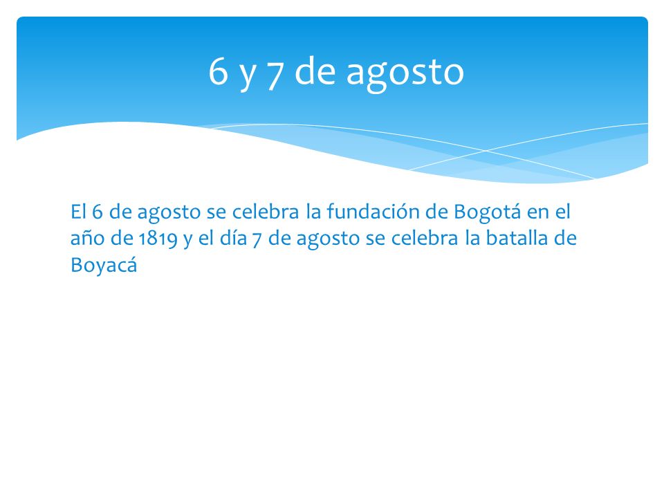 6 y 7 de agosto El 6 de agosto se celebra la fundación de Bogotá en el año de 1819 y el día 7 de agosto se celebra la batalla de Boyacá.