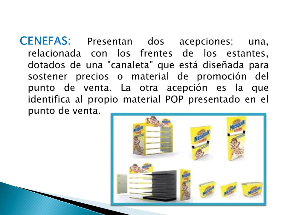 CENEFAS: Presentan dos acepciones; una, relacionada con los frentes de los estantes, dotados de una canaleta que está diseñada para sostener precios o material de promoción del punto de venta.