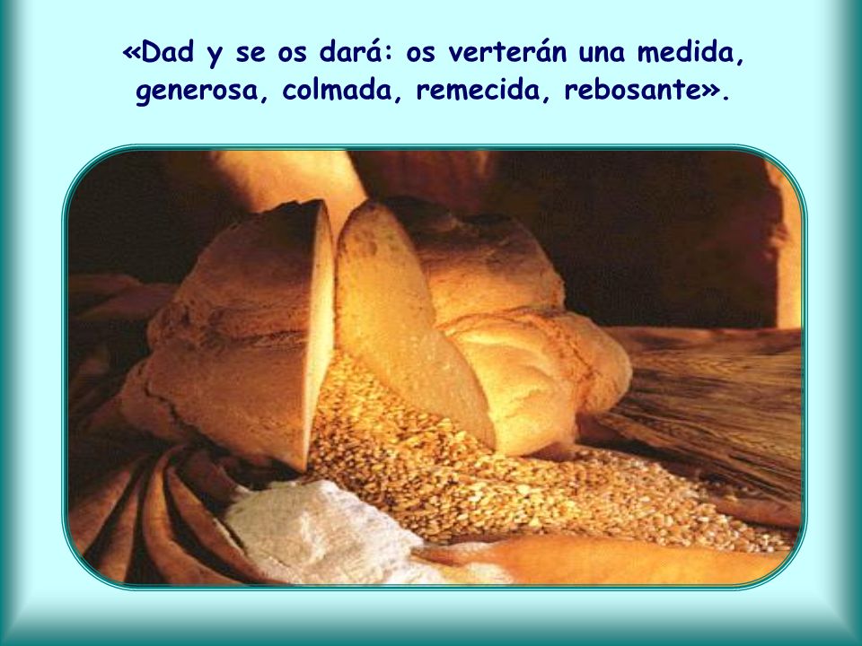 «Dad y se os dará: os verterán una medida, generosa, colmada, remecida, rebosante».