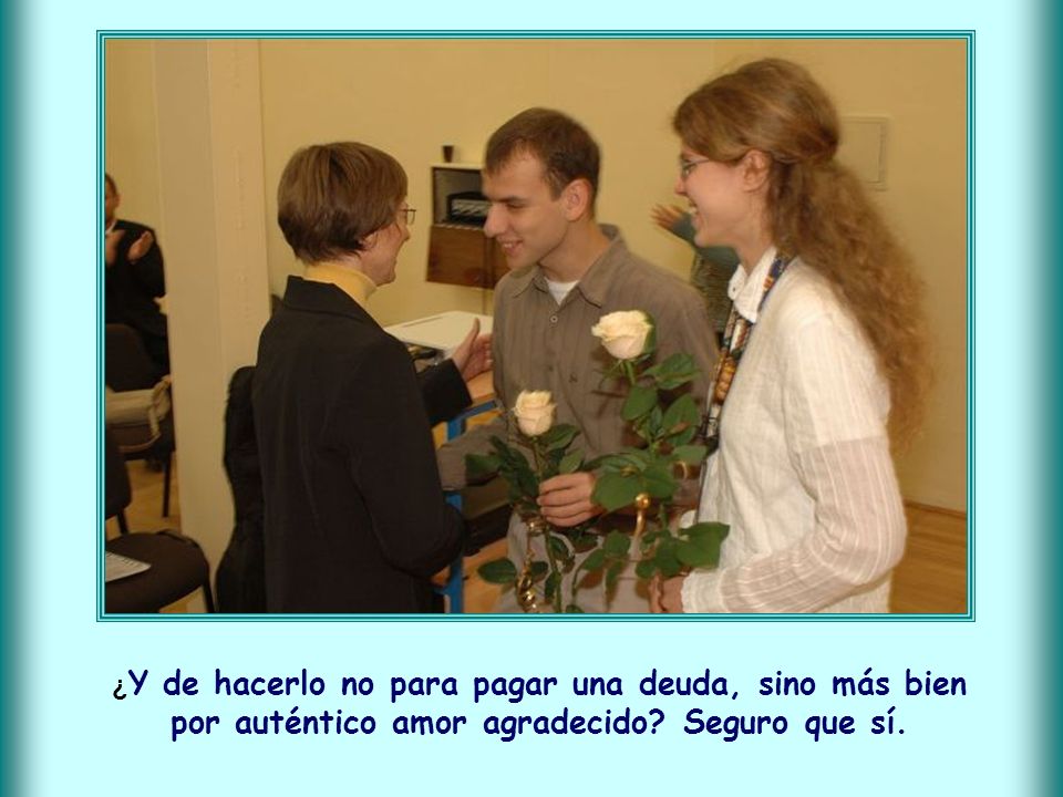 ¿Y de hacerlo no para pagar una deuda, sino más bien por auténtico amor agradecido Seguro que sí.