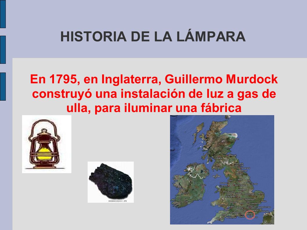 HISTORIA DE LA LÁMPARA En 1795, en Inglaterra, Guillermo Murdock construyó una instalación de luz a gas de ulla, para iluminar una fábrica.