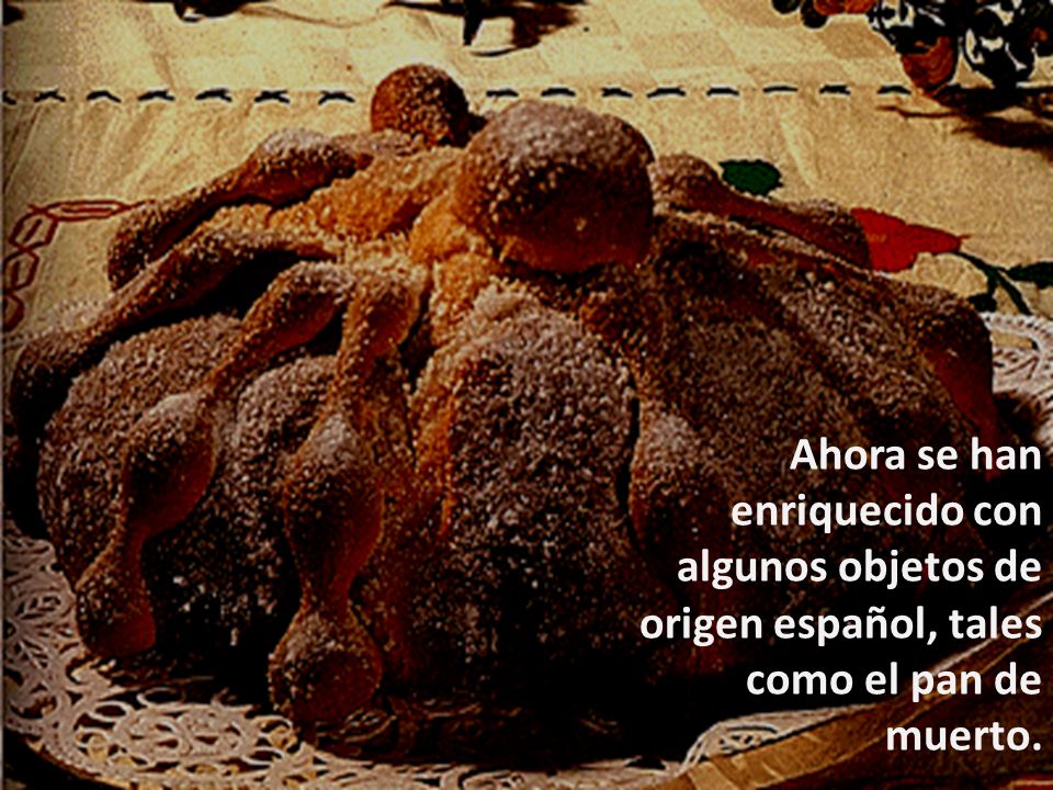 Ahora se han enriquecido con algunos objetos de origen español, tales como el pan de muerto.